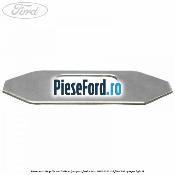 Panou metalic grila ventilatie aripa spate Ford S-Max 2015-2023 2.5 FHEV 190 cp BGCA hybrid