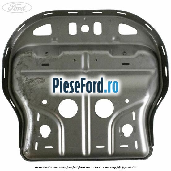 Panou metalic sezut scaun fata Ford Fiesta 2002-2005 1.25 16V 75 cp FUJA, FUJB benzina