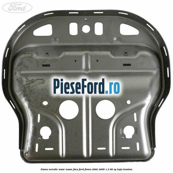 Panou metalic sezut scaun fata Ford Fiesta 2002-2005 1.3 60 cp BAJA benzina