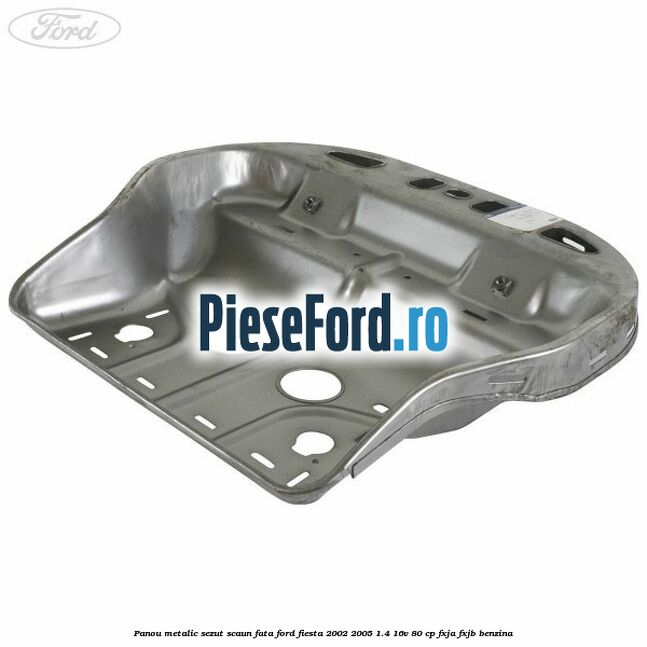 Panou metalic sezut scaun fata Ford Fiesta 2002-2005 1.4 16V 80 cp FXJA, FXJB benzina