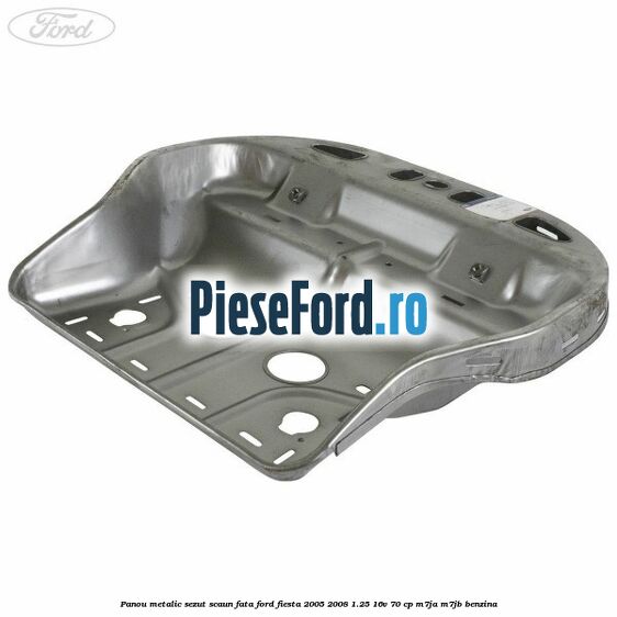 Panou metalic sezut scaun fata Ford Fiesta 2005-2008 1.25 16V 70 cp M7JA, M7JB benzina