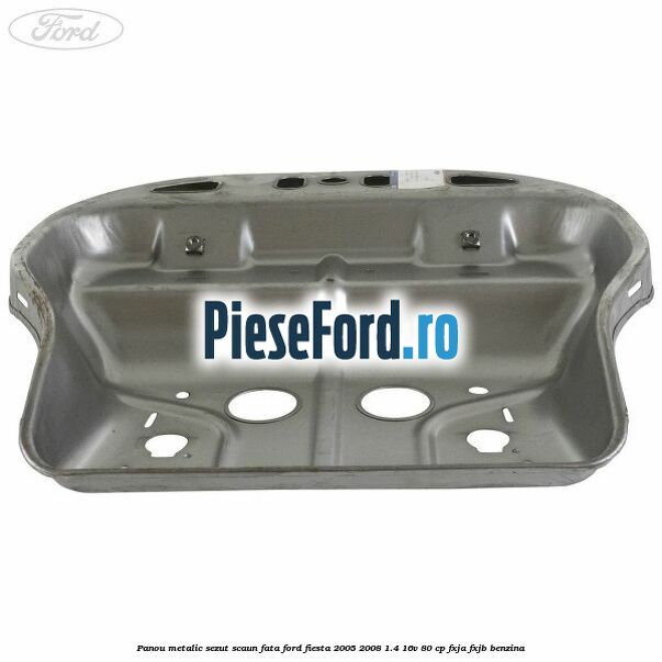 Panou metalic sezut scaun fata Ford Fiesta 2005-2008 1.4 16V 80 cp FXJA, FXJB benzina