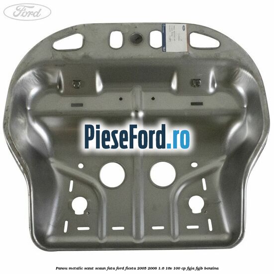 Panou metalic sezut scaun fata Ford Fiesta 2005-2008 1.6 16V 100 cp FYJA, FYJB benzina