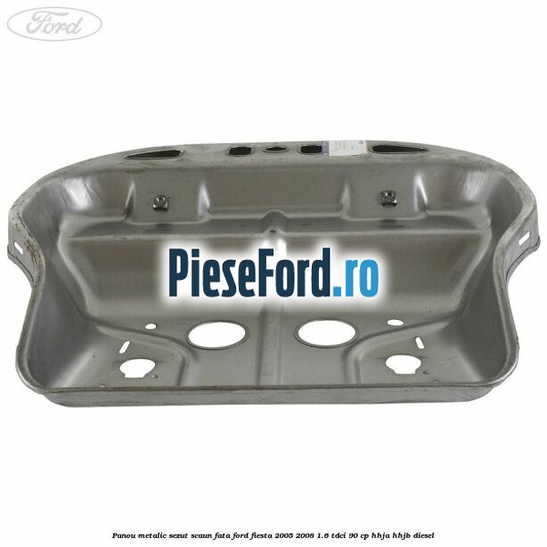 Panou metalic sezut scaun fata Ford Fiesta 2005-2008 1.6 TDCi 90 cp Panou metalic sezut scaun fata Ford Fiesta 2005-2008 1.6 TDCi 90 cp HHJA, HHJB diesel