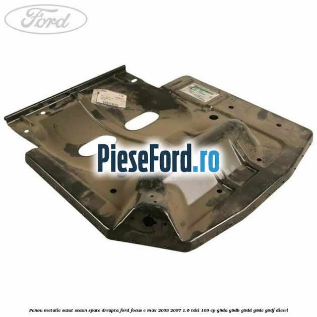 Panou metalic sezut scaun spate dreapta Ford Focus C-Max 2003-2007 1.6 TDCi 109 cp G8DA, G8DB, G8DD, G8DE, G8DF diesel