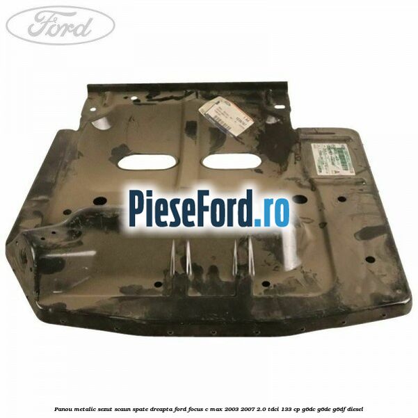 Panou metalic sezut scaun spate dreapta Ford Focus C-Max 2003-2007 2.0 TDCi 133 cp G6DC, G6DE, G6DF diesel