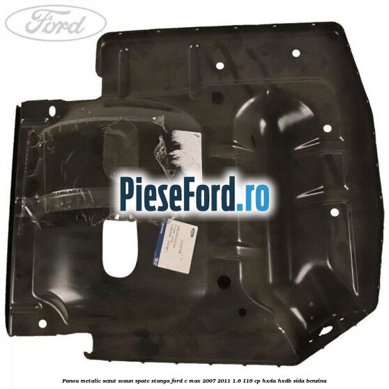 Panou metalic sezut scaun spate stanga Ford C-Max 2007-2011 1.6 116 cp HXDA, HXDB, SIDA benzina