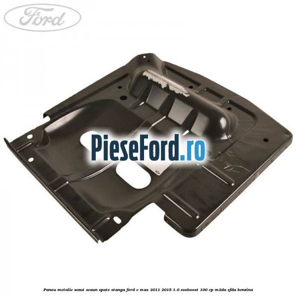 Panou metalic sezut scaun spate stanga Ford C-Max 2011-2015 1.0 EcoBoost 100 cp M2DA, SFDA benzina