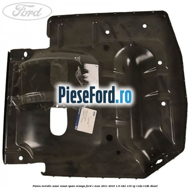 Panou metalic sezut scaun spate stanga Ford C-Max 2011-2015 1.6 TDCi 115 cp T1DA, T1DB diesel