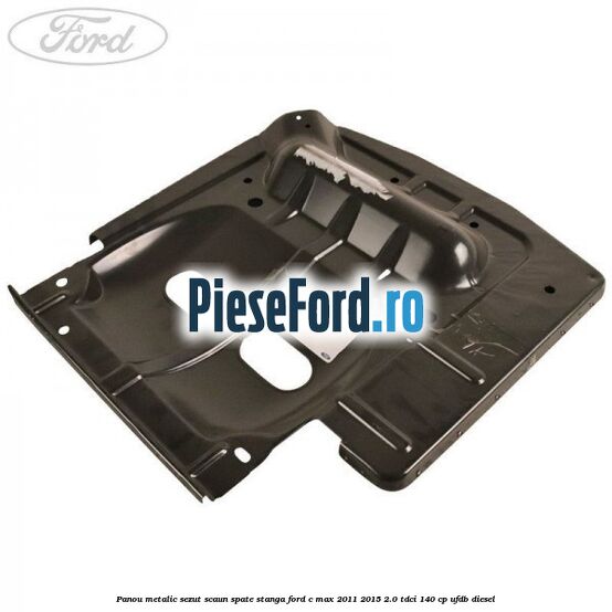 Panou metalic sezut scaun spate stanga Ford C-Max 2011-2015 2.0 TDCi 140 cp UFDB diesel