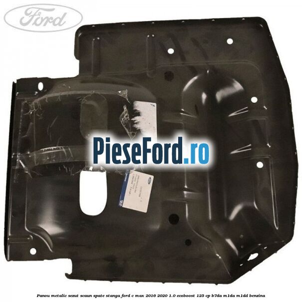 Panou metalic sezut scaun spate stanga Ford C-Max 2016-2020 1.0 EcoBoost 125 cp B7DA, M1DA, M1DD benzina