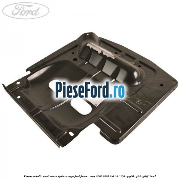 Panou metalic sezut scaun spate stanga Ford Focus C-Max 2003-2007 2.0 TDCi 133 cp G6DC, G6DE, G6DF diesel