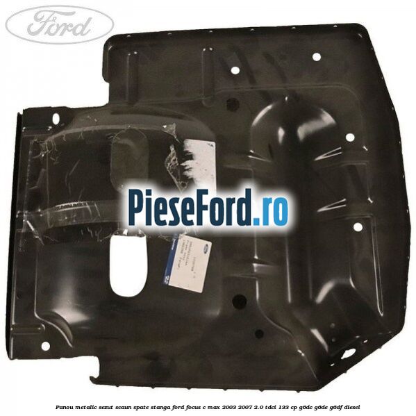 Panou metalic sezut scaun spate stanga Ford Focus C-Max 2003-2007 2.0 TDCi 133 cp G6DC, G6DE, G6DF diesel