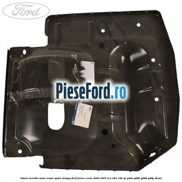 Panou metalic sezut scaun spate stanga Ford Focus C-Max 2003-2007 2.0 TDCi 136 cp G6DA, G6DB, G6DD, G6DG diesel