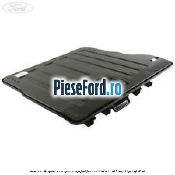 Panou metalic spatar scaun spate stanga Ford Fiesta 2002-2005 1.6 TDCi 90 cp HHJA, HHJB diesel