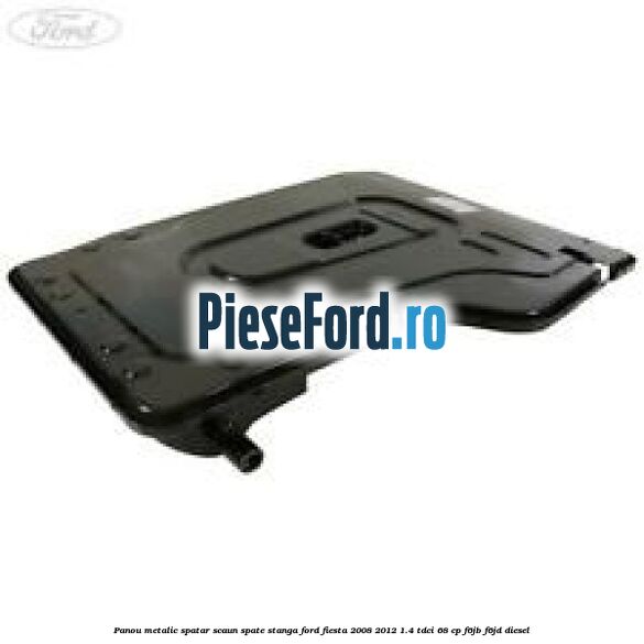 Panou metalic spatar scaun spate stanga Ford Fiesta 2008-2012 1.4 TDCi 68 cp F6JB, F6JD diesel