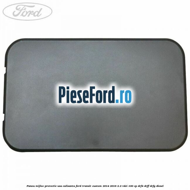 Panou mijloc protectie usa culisanta Ford Transit Custom 2014-2018 2.2 TDCi 100 cp DRF4, DRFF, DRFG diesel