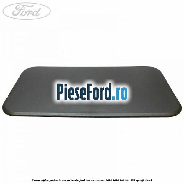 Panou mijloc protectie usa culisanta Ford Transit Custom 2014-2018 2.2 TDCi 155 cp CVFF diesel