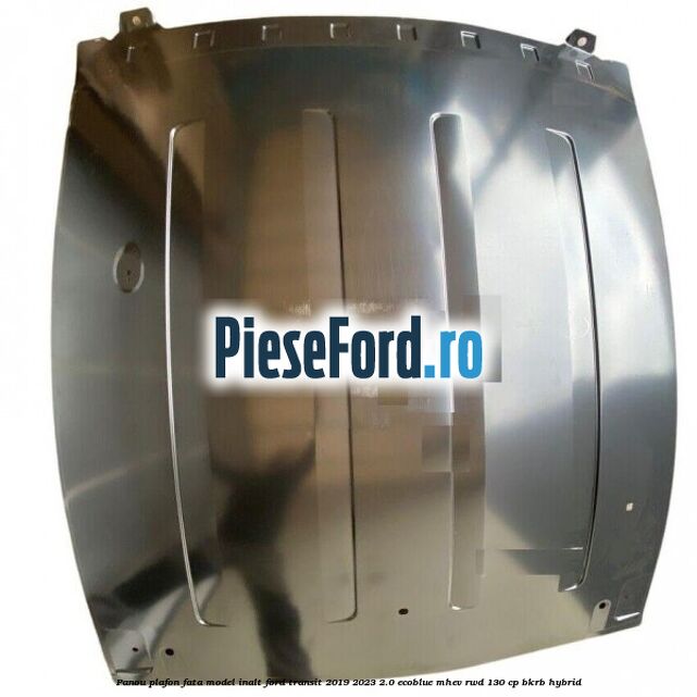 Panou plafon fata model inalt Ford Transit 2019-2023 2.0 EcoBlue mHEV RWD 130 cp BKRB Hybrid