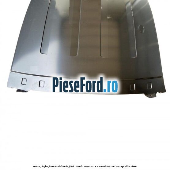 Panou plafon fata model inalt Ford Transit 2019-2023 2.0 EcoBlue RWD 165 cp BLHA diesel