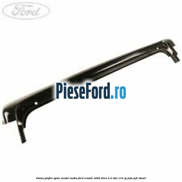 Panou plafon spate model mediu Ford Transit 2006-2014 2.4 TDCi 115 cp JXFA, JXFC diesel