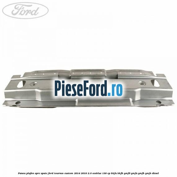 Panou plafon spre spate Ford Tourneo Custom 2014-2018 2.0 EcoBlue 130 cp BKFA, BKFB, YMF6, YMFA, YMFB, YMFS diesel