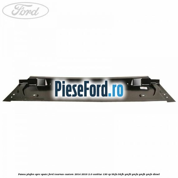 Panou plafon spre spate Ford Tourneo Custom 2014-2018 2.0 EcoBlue 130 cp Panou plafon spre spate Ford Tourneo Custom 2014-2018 2.0 EcoBlue 130 cp BKFA, BKFB, YMF6, YMFA, YMFB, YMFS diesel