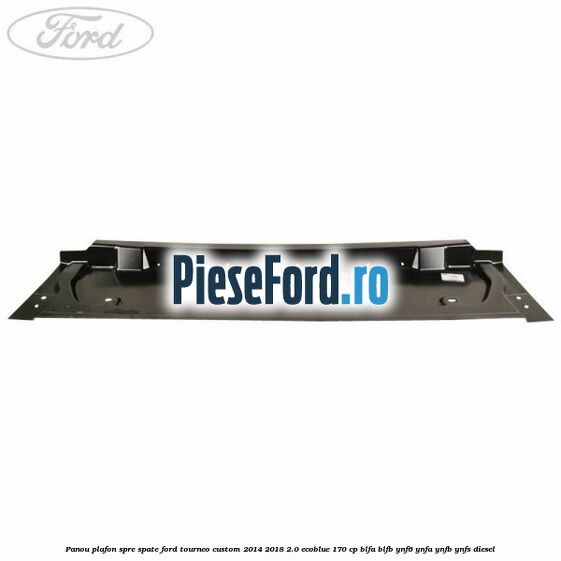 Panou plafon spre spate Ford Tourneo Custom 2014-2018 2.0 EcoBlue 170 cp BLFA, BLFB, YNF6, YNFA, YNFB, YNFS diesel