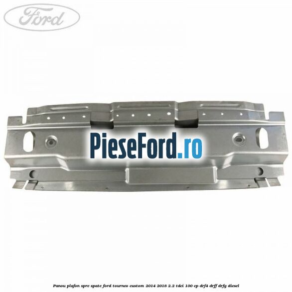 Panou plafon spre spate Ford Tourneo Custom 2014-2018 2.2 TDCi 100 cp DRF4, DRFF, DRFG diesel