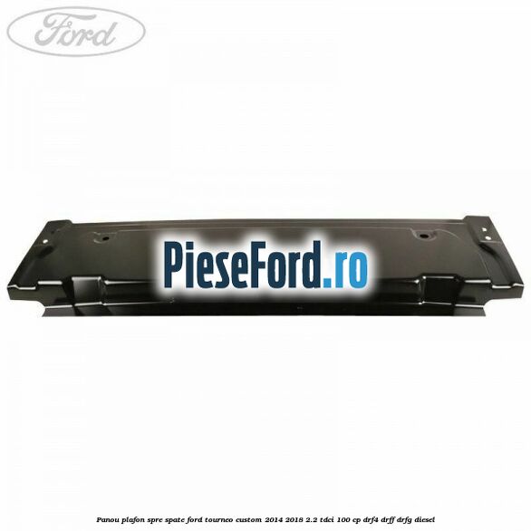 Panou plafon spre spate Ford Tourneo Custom 2014-2018 2.2 TDCi 100 cp DRF4, DRFF, DRFG diesel