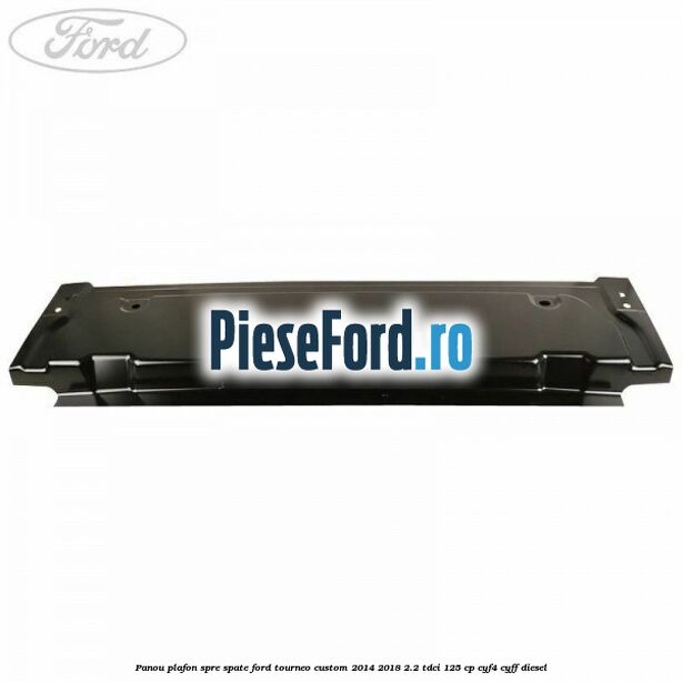 Panou plafon spre spate Ford Tourneo Custom 2014-2018 2.2 TDCi 125 cp CYF4, CYFF diesel
