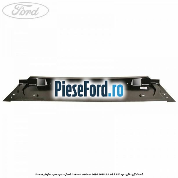 Panou plafon spre spate Ford Tourneo Custom 2014-2018 2.2 TDCi 125 cp CYF4, CYFF diesel