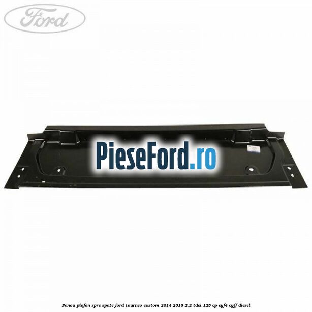 Panou plafon spre spate Ford Tourneo Custom 2014-2018 2.2 TDCi 125 cp CYF4, CYFF diesel