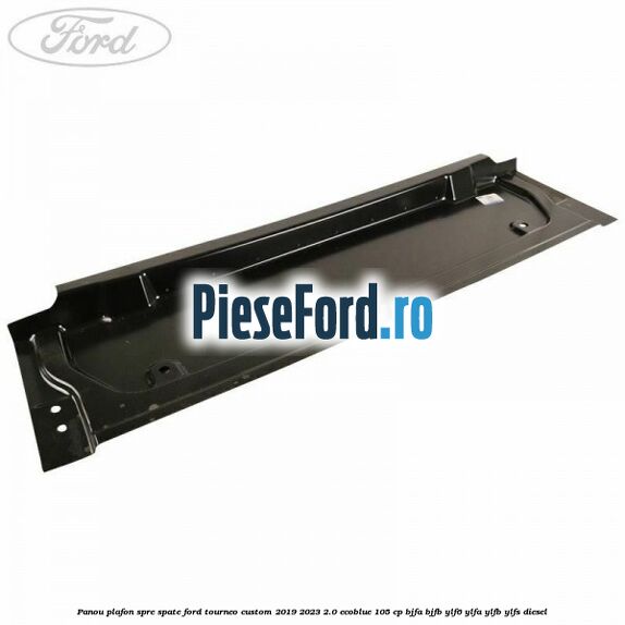 Panou plafon spre spate Ford Tourneo Custom 2019-2023 2.0 EcoBlue 105 cp BJFA, BJFB, YLF6, YLFA, YLFB, YLFS diesel