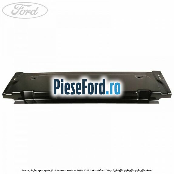Panou plafon spre spate Ford Tourneo Custom 2019-2023 2.0 EcoBlue 105 cp BJFA, BJFB, YLF6, YLFA, YLFB, YLFS diesel