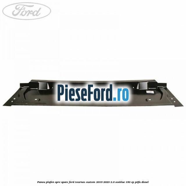 Panou plafon spre spate Ford Tourneo Custom 2019-2023 2.0 EcoBlue 150 cp P0FA diesel