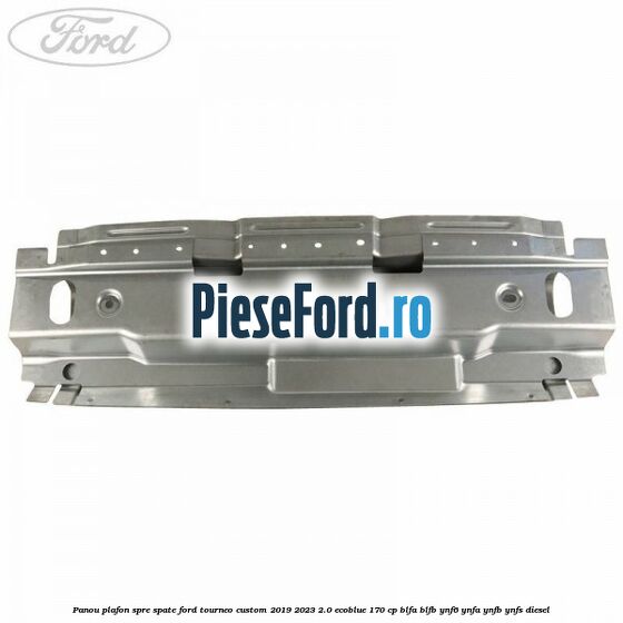 Panou plafon spre spate Ford Tourneo Custom 2019-2023 2.0 EcoBlue 170 cp BLFA, BLFB, YNF6, YNFA, YNFB, YNFS diesel