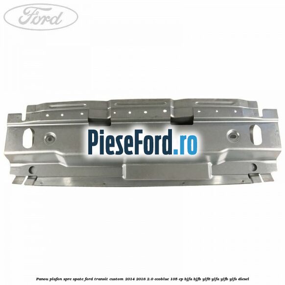 Panou plafon spre spate Ford Transit Custom 2014-2018 2.0 EcoBlue 105 cp BJFA, BJFB, YLF6, YLFA, YLFB, YLFS diesel