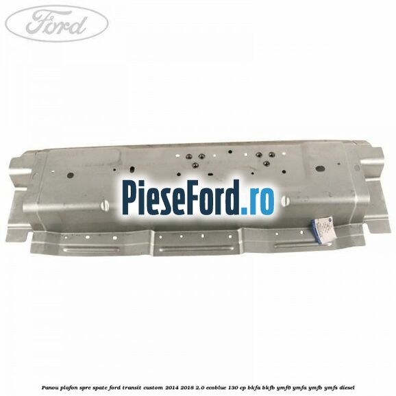Panou plafon spre spate Ford Transit Custom 2014-2018 2.0 EcoBlue 130 cp BKFA, BKFB, YMF6, YMFA, YMFB, YMFS diesel