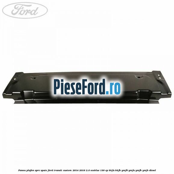 Panou plafon spre spate Ford Transit Custom 2014-2018 2.0 EcoBlue 130 cp BKFA, BKFB, YMF6, YMFA, YMFB, YMFS diesel