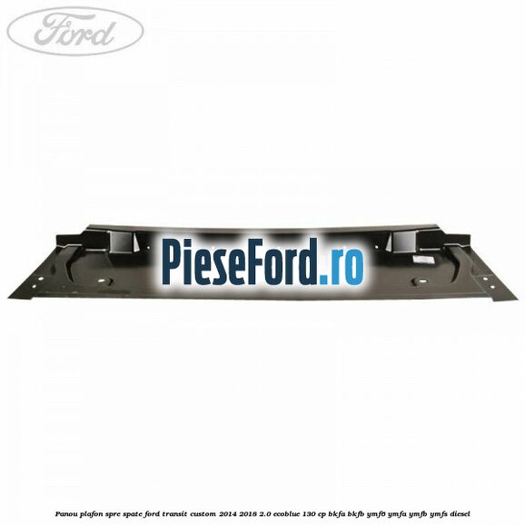 Panou plafon spre spate Ford Transit Custom 2014-2018 2.0 EcoBlue 130 cp BKFA, BKFB, YMF6, YMFA, YMFB, YMFS diesel