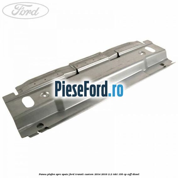Panou plafon spre spate Ford Transit Custom 2014-2018 2.2 TDCi 155 cp CVFF diesel