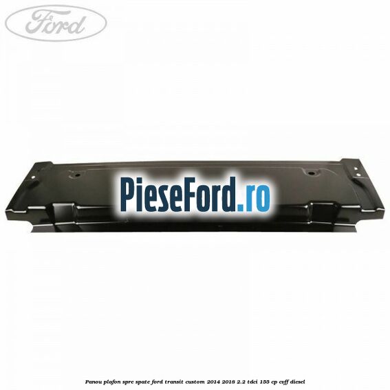 Panou plafon spre spate Ford Transit Custom 2014-2018 2.2 TDCi 155 cp Panou plafon spre spate Ford Transit Custom 2014-2018 2.2 TDCi 155 cp CVFF diesel