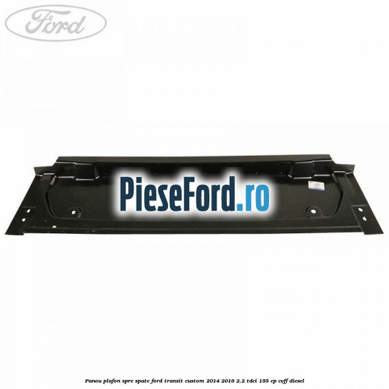 Panou plafon spre spate Ford Transit Custom 2014-2018 2.2 TDCi 155 cp Panou plafon spre spate Ford Transit Custom 2014-2018 2.2 TDCi 155 cp CVFF diesel