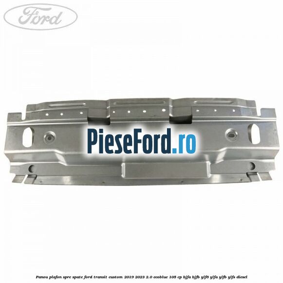 Panou plafon spre spate Ford Transit Custom 2019-2023 2.0 EcoBlue 105 cp BJFA, BJFB, YLF6, YLFA, YLFB, YLFS diesel