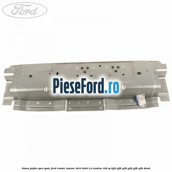 Panou plafon spre spate Ford Transit Custom 2019-2023 2.0 EcoBlue 105 cp BJFA, BJFB, YLF6, YLFA, YLFB, YLFS diesel