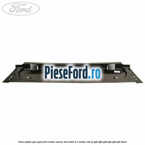 Panou plafon spre spate Ford Transit Custom 2019-2023 2.0 EcoBlue 105 cp BJFA, BJFB, YLF6, YLFA, YLFB, YLFS diesel