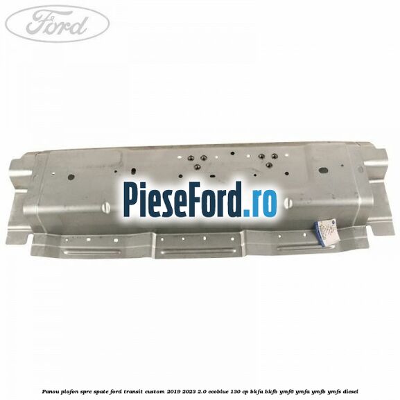 Panou plafon spre spate Ford Transit Custom 2019-2023 2.0 EcoBlue 130 cp BKFA, BKFB, YMF6, YMFA, YMFB, YMFS diesel