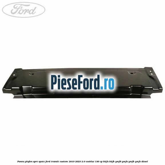 Panou plafon spre spate Ford Transit Custom 2019-2023 2.0 EcoBlue 130 cp Panou plafon spre spate Ford Transit Custom 2019-2023 2.0 EcoBlue 130 cp BKFA, BKFB, YMF6, YMFA, YMFB, YMFS diesel