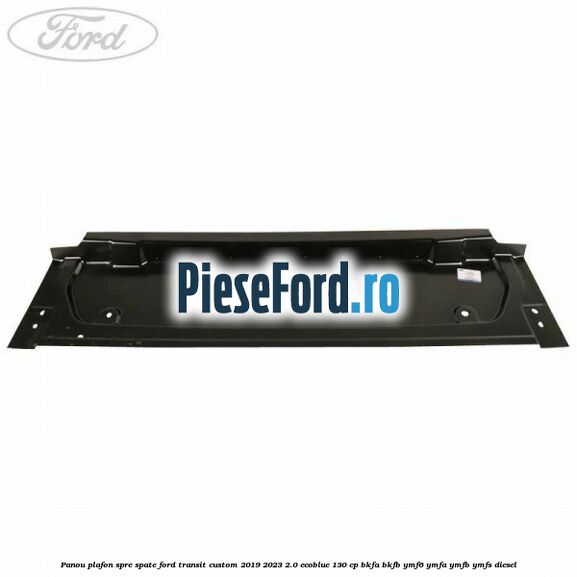 Panou plafon spre spate Ford Transit Custom 2019-2023 2.0 EcoBlue 130 cp Panou plafon spre spate Ford Transit Custom 2019-2023 2.0 EcoBlue 130 cp BKFA, BKFB, YMF6, YMFA, YMFB, YMFS diesel